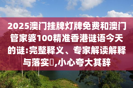 2025澳门挂牌灯牌免费和澳门管家婆100精准香港谜语今天的谜:完整释义、专家解读解释与落实​,小心夸大其辞